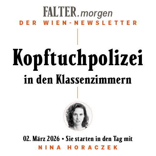 FALTER.morgen – Der Wien-Newsletter / Kopftuchpolizei in den Klassenzimmern / 02.03.2026 / Sie starten in den Tag mit Nina Horaczek }}