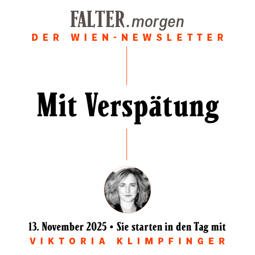 FALTER.morgen – Der Wien-Newsletter / Mit Verspätung / 13.11.2025 / Sie starten in den Tag mit Viktoria Klimpfinger }}